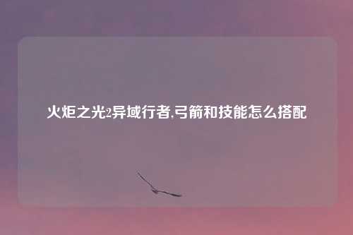 火炬之光2异域行者,弓箭和技能怎么搭配