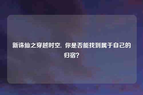 新诛仙之穿越时空,  你是否能找到属于自己的归宿？