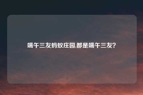 端午三友蚂蚁庄园,都是端午三友？