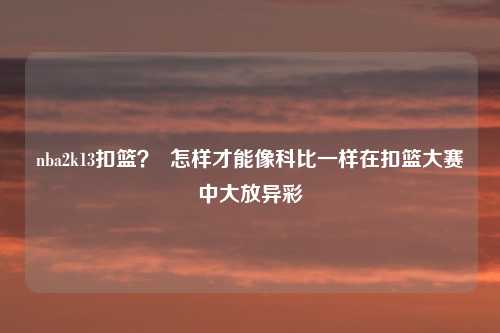 nba2k13扣篮？  怎样才能像科比一样在扣篮大赛中大放异彩