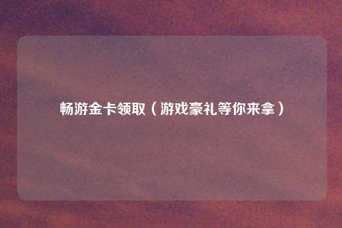 畅游金卡领取（游戏豪礼等你来拿）