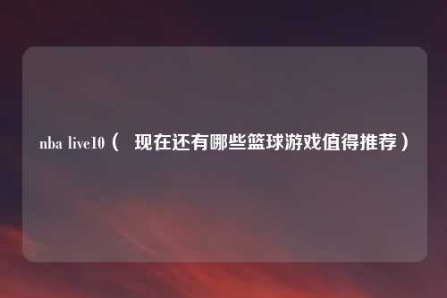 nba live10（  现在还有哪些篮球游戏值得推荐）