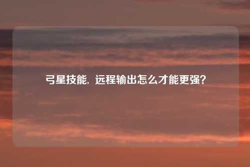 弓星技能,  远程输出怎么才能更强？
