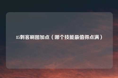 85刺客刷图加点（哪个技能最值得点满）