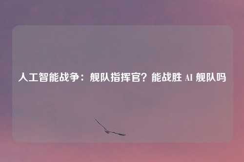 人工智能战争：舰队指挥官？能战胜 AI 舰队吗