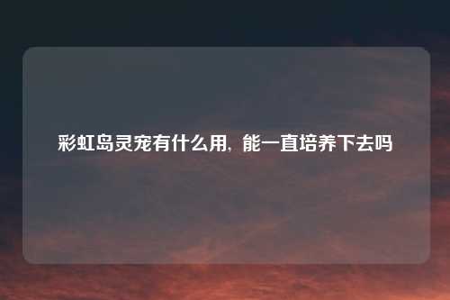 彩虹岛灵宠有什么用,  能一直培养下去吗
