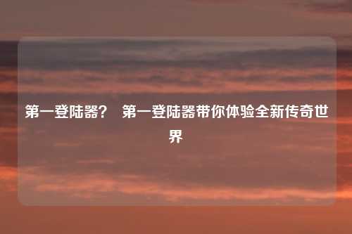 第一登陆器？  第一登陆器带你体验全新传奇世界