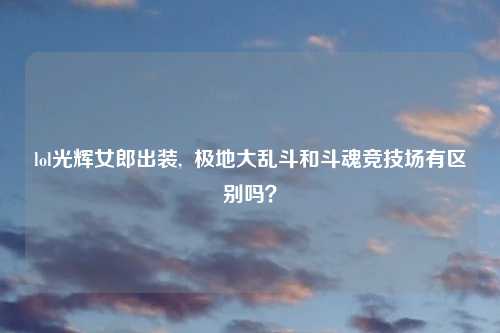 lol光辉女郎出装,  极地大乱斗和斗魂竞技场有区别吗？