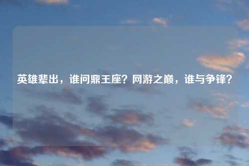 英雄辈出，谁问鼎王座？网游之巅，谁与争锋？