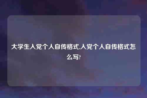 大学生入党个人自传格式,入党个人自传格式怎么写?
