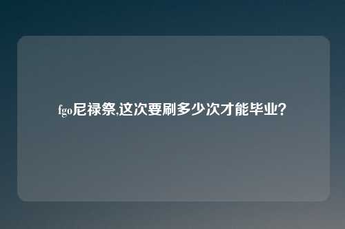 fgo尼禄祭,这次要刷多少次才能毕业？