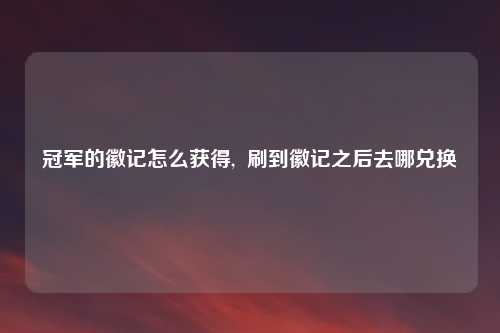 冠军的徽记怎么获得, 刷到徽记之后去哪兑换