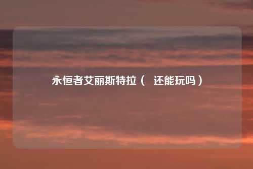 永恒者艾丽斯特拉( 还能玩吗)