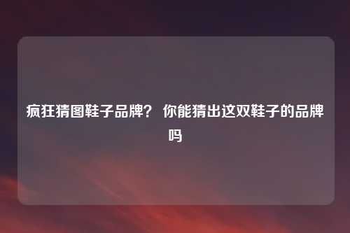 疯狂猜图鞋子品牌？ 你能猜出这双鞋子的品牌吗