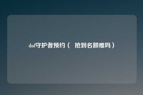 dnf守护者预约（  抢到名额难吗）