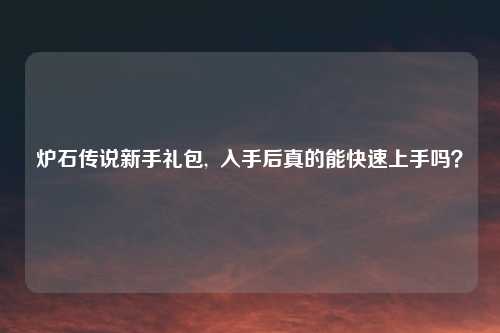 炉石传说新手礼包,  入手后真的能快速上手吗？