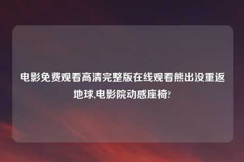 电影免费观看高清完整版在线观看熊出没重返地球,电影院动感座椅?