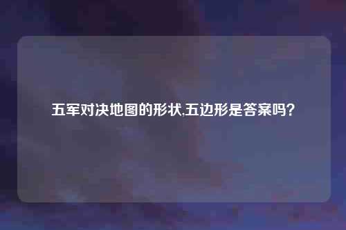 五军对决地图的形状,五边形是答案吗？