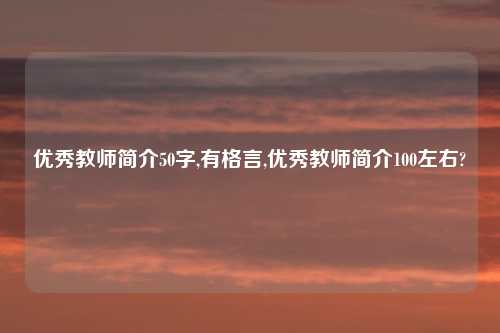 优秀教师简介50字,有格言,优秀教师简介100左右?