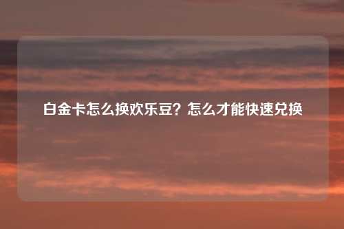 白金卡怎么换欢乐豆?怎么才能快速兑换