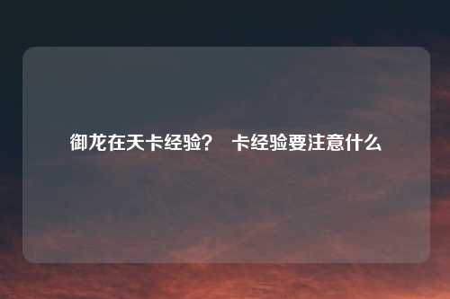 御龙在天卡经验? 卡经验要注意什么