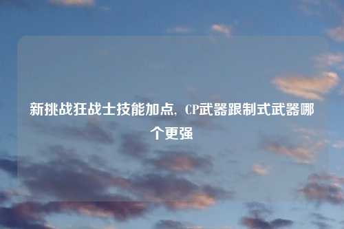 新挑战狂战士技能加点, CP武器跟制式武器哪个更强