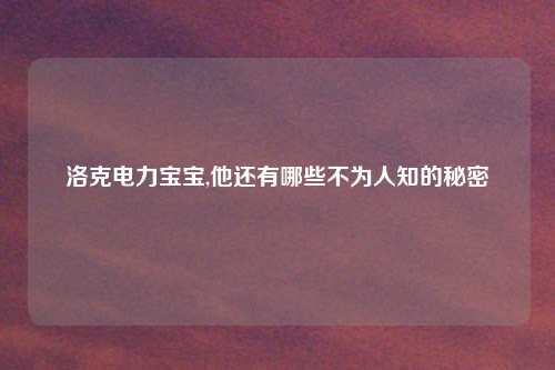 洛克电力宝宝,他还有哪些不为人知的秘密