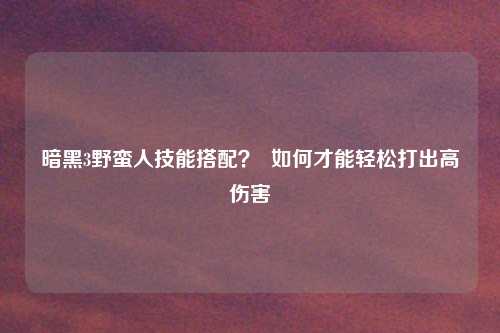 暗黑3野蛮人技能搭配？  如何才能轻松打出高伤害