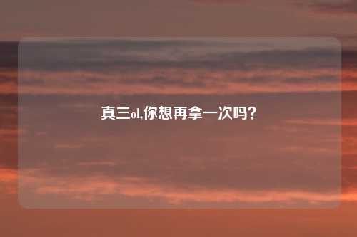 真三ol,你想再拿一次吗？