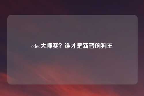 cdec大师赛?谁才是新晋的狗王