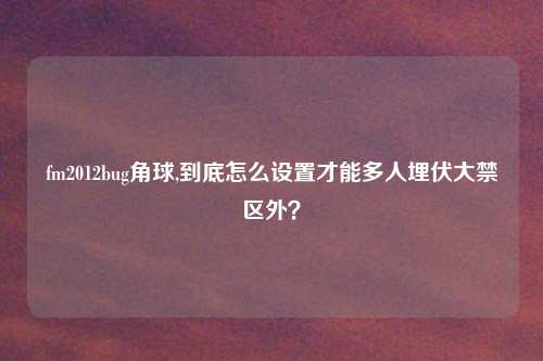 fm2012bug角球,到底怎么设置才能多人埋伏大禁区外？