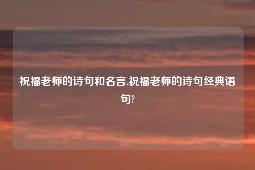 祝福老师的诗句和名言,祝福老师的诗句经典语句?