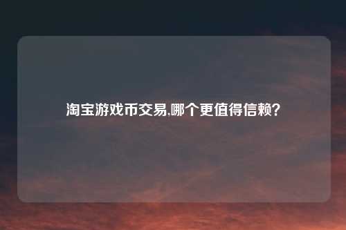 淘宝游戏币交易,哪个更值得信赖？