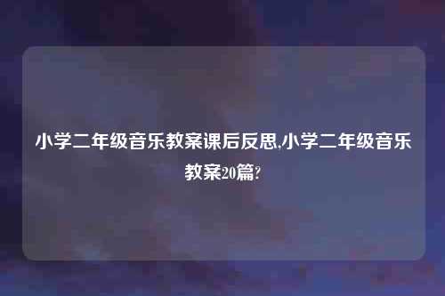 小学二年级音乐教案课后反思,小学二年级音乐教案20篇?