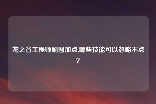 龙之谷工程师刷图加点,哪些技能可以忽略不点？