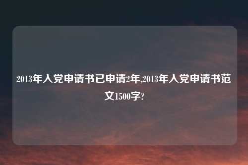 2013年入党申请书已申请2年,2013年入党申请书范文1500字?
