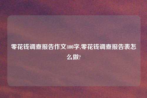 零花钱调查报告作文400字,零花钱调查报告表怎么做?