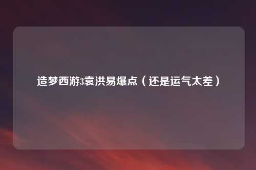造梦西游3袁洪易爆点(还是运气太差)