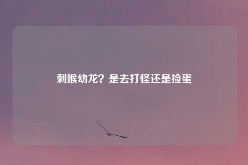 刺喉幼龙?是去打怪还是捡蛋