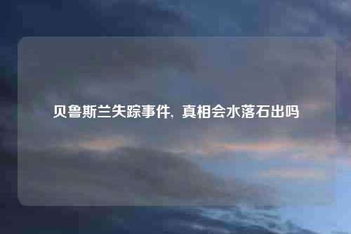 贝鲁斯兰失踪事件, 真相会水落石出吗