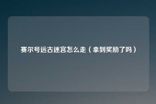 赛尔号远古迷宫怎么走（拿到奖励了吗）