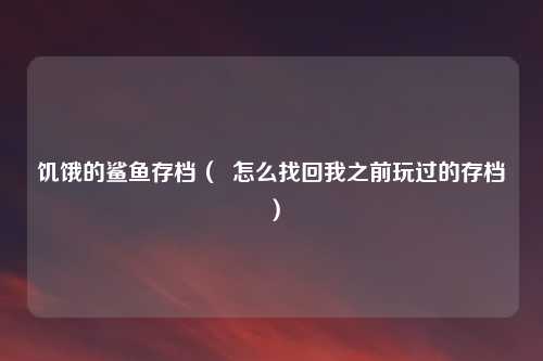 饥饿的鲨鱼存档（  怎么找回我之前玩过的存档）