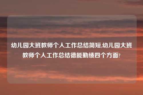 幼儿园大班教师个人工作总结简短,幼儿园大班教师个人工作总结德能勤绩四个方面?