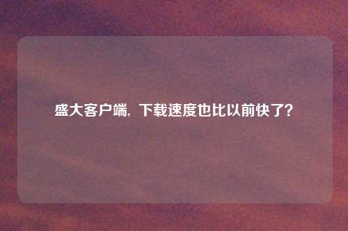 盛大客户端,  下载速度也比以前快了？