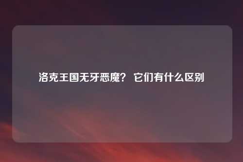 洛克王国无牙恶魔？ 它们有什么区别
