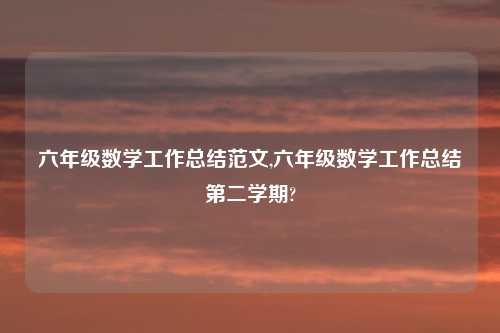 六年级数学工作总结范文,六年级数学工作总结第二学期?