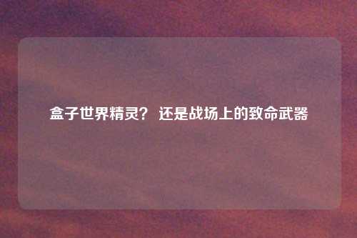 盒子世界精灵？ 还是战场上的致命武器