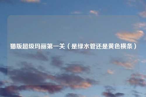 猫版超级玛丽第一关(是绿水管还是黄色横条)