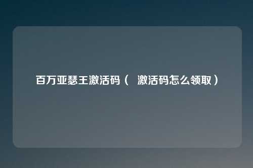 百万亚瑟王激活码（  激活码怎么领取）