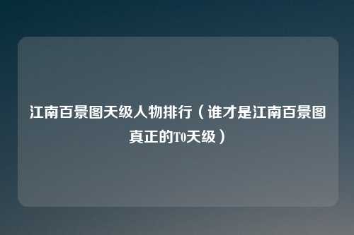 江南百景图天级人物排行（谁才是江南百景图真正的T0天级）
